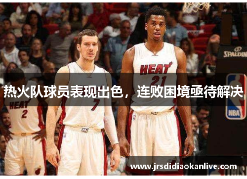 热火队球员表现出色，连败困境亟待解决
