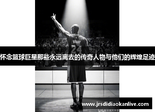 怀念篮球巨星那些永远离去的传奇人物与他们的辉煌足迹