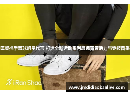 匡威携手篮球明星代言 打造全新运动系列展现青春活力与竞技风采