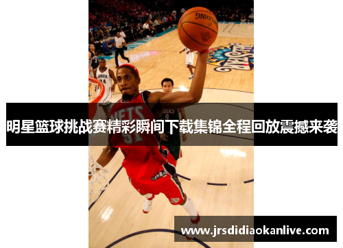明星篮球挑战赛精彩瞬间下载集锦全程回放震撼来袭