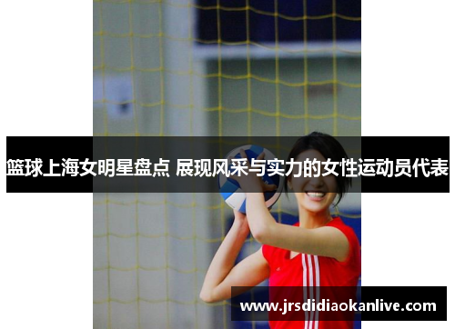 篮球上海女明星盘点 展现风采与实力的女性运动员代表