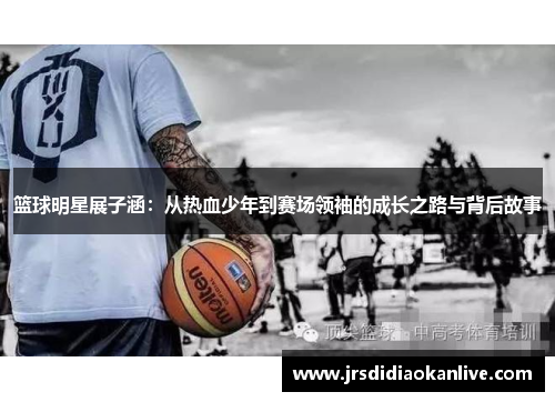 篮球明星展子涵：从热血少年到赛场领袖的成长之路与背后故事