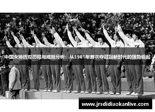 中国女排辉煌历程与成就分析：从1981年首次夺冠到新时代的强势崛起