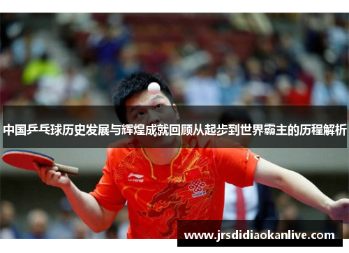 中国乒乓球历史发展与辉煌成就回顾从起步到世界霸主的历程解析