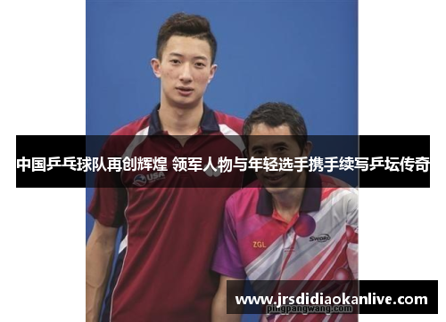 中国乒乓球队再创辉煌 领军人物与年轻选手携手续写乒坛传奇