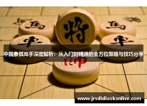 中国象棋高手深度解析：从入门到精通的全方位策略与技巧分享