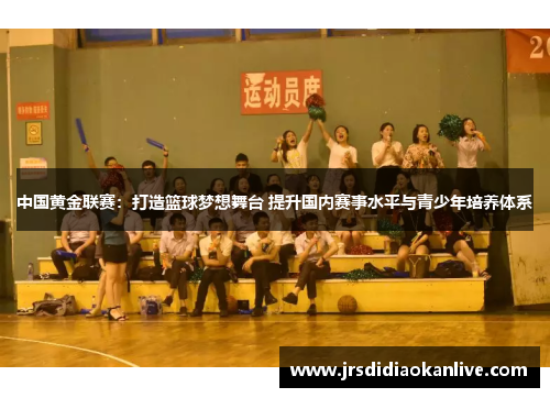 中国黄金联赛：打造篮球梦想舞台 提升国内赛事水平与青少年培养体系