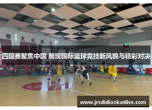 四国赛聚焦中国 展现国际篮球竞技新风貌与精彩对决